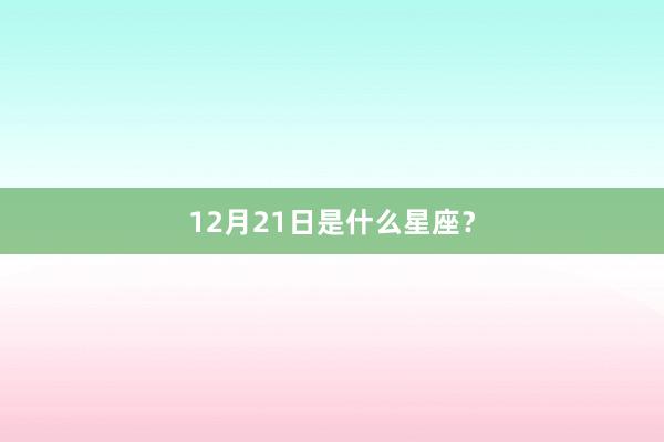 12月21日是什么星座？