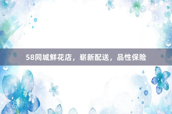58同城鲜花店，崭新配送，品性保险