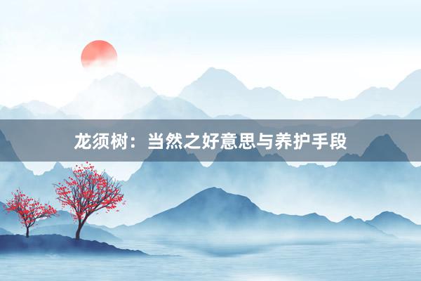 龙须树:当然之好意思与养护手段
