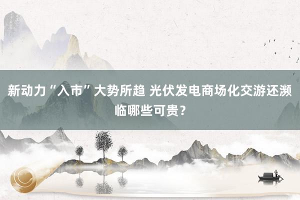 新动力“入市”大势所趋 光伏发电商场化交游还濒临哪些可贵？