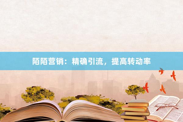 陌陌营销：精确引流，提高转动率